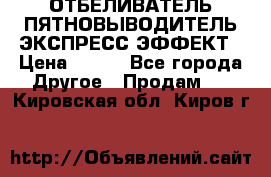 ОТБЕЛИВАТЕЛЬ-ПЯТНОВЫВОДИТЕЛЬ ЭКСПРЕСС-ЭФФЕКТ › Цена ­ 300 - Все города Другое » Продам   . Кировская обл.,Киров г.